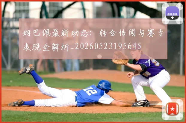 姆巴佩最新动态:转会传闻与赛季表现全解析_20260523195645