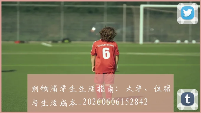 利物浦学生生活指南：大学、住宿与生活成本_20260606152842