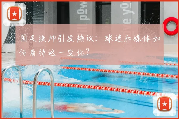 国足换帅引发热议：球迷和媒体如何看待这一变化？