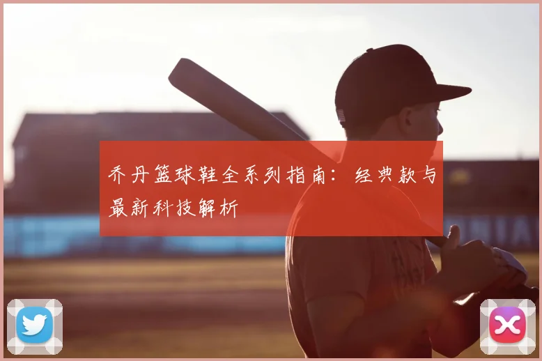 乔丹篮球鞋全系列指南：经典款与最新科技解析