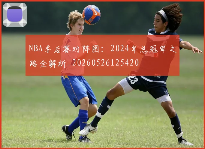 NBA季后赛对阵图：2024年总冠军之路全解析_20260526125420