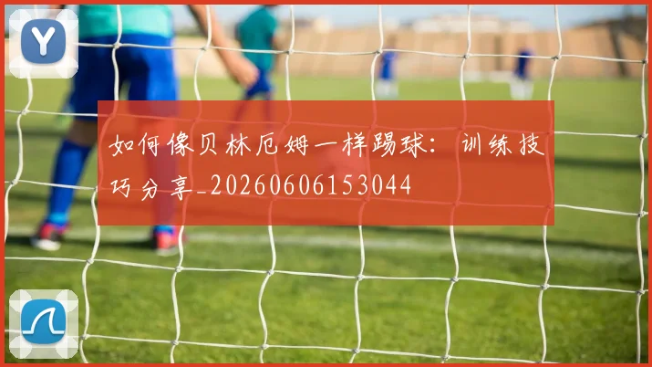 如何像贝林厄姆一样踢球：训练技巧分享_20260606153044