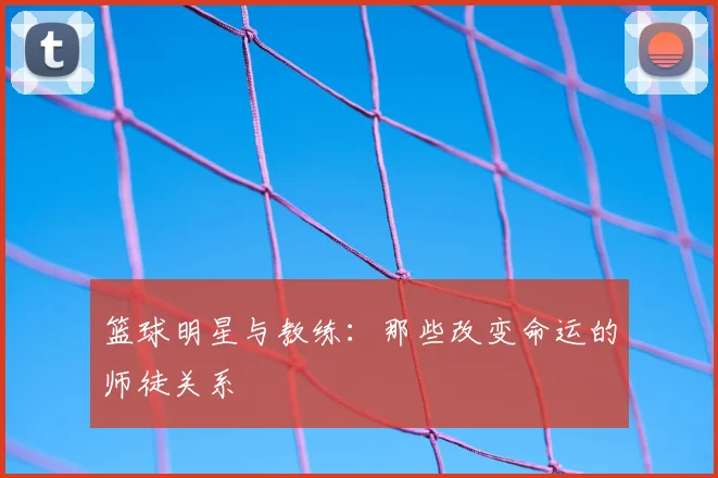 篮球明星与教练：那些改变命运的师徒关系